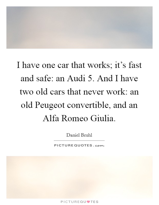 I have one car that works; it's fast and safe: an Audi 5. And I have two old cars that never work: an old Peugeot convertible, and an Alfa Romeo Giulia Picture Quote #1