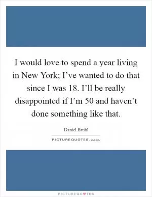 I would love to spend a year living in New York; I’ve wanted to do that since I was 18. I’ll be really disappointed if I’m 50 and haven’t done something like that Picture Quote #1