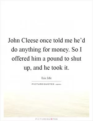 John Cleese once told me he’d do anything for money. So I offered him a pound to shut up, and he took it Picture Quote #1