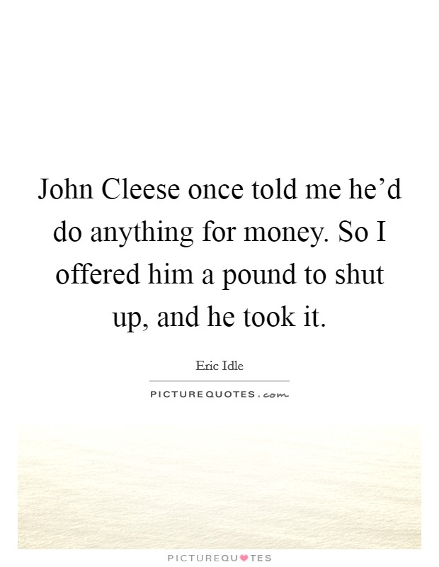 John Cleese once told me he'd do anything for money. So I offered him a pound to shut up, and he took it Picture Quote #1