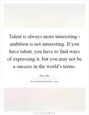 Talent is always more interesting - ambition is not interesting. If you have talent, you have to find ways of expressing it, but you may not be a success in the world’s terms Picture Quote #1