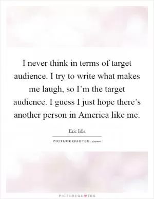 I never think in terms of target audience. I try to write what makes me laugh, so I’m the target audience. I guess I just hope there’s another person in America like me Picture Quote #1
