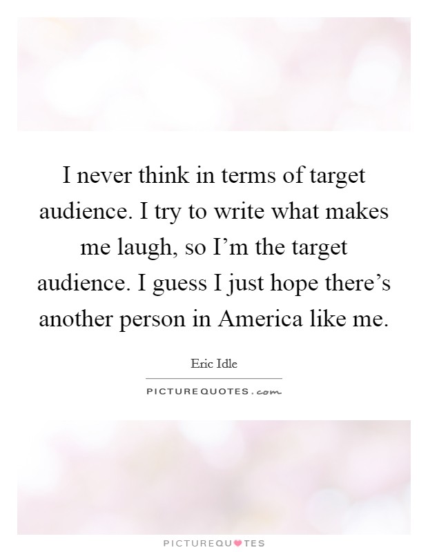 I never think in terms of target audience. I try to write what makes me laugh, so I'm the target audience. I guess I just hope there's another person in America like me Picture Quote #1