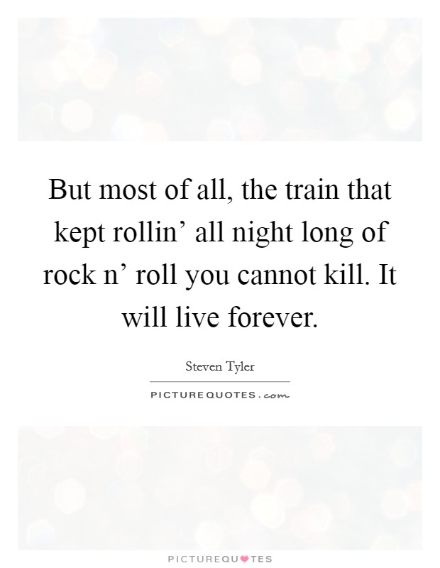 But most of all, the train that kept rollin' all night long of rock n' roll you cannot kill. It will live forever Picture Quote #1