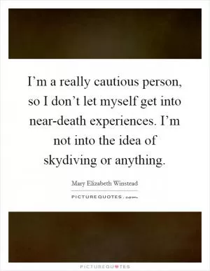 I’m a really cautious person, so I don’t let myself get into near-death experiences. I’m not into the idea of skydiving or anything Picture Quote #1
