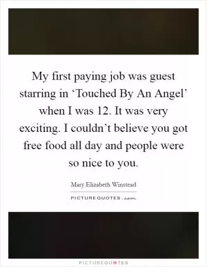 My first paying job was guest starring in ‘Touched By An Angel’ when I was 12. It was very exciting. I couldn’t believe you got free food all day and people were so nice to you Picture Quote #1