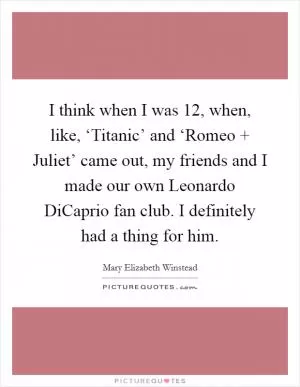 I think when I was 12, when, like, ‘Titanic’ and ‘Romeo   Juliet’ came out, my friends and I made our own Leonardo DiCaprio fan club. I definitely had a thing for him Picture Quote #1
