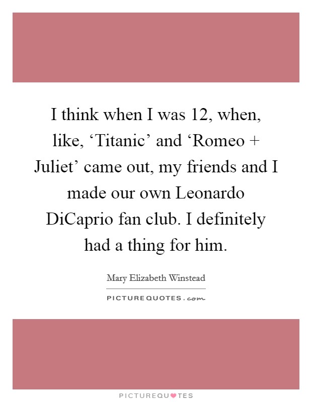 I think when I was 12, when, like, ‘Titanic' and ‘Romeo   Juliet' came out, my friends and I made our own Leonardo DiCaprio fan club. I definitely had a thing for him Picture Quote #1