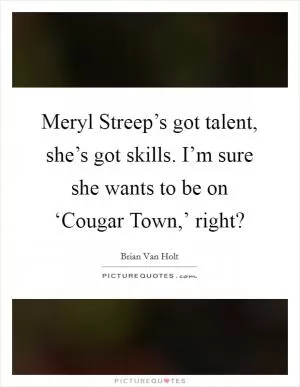 Meryl Streep’s got talent, she’s got skills. I’m sure she wants to be on ‘Cougar Town,’ right? Picture Quote #1