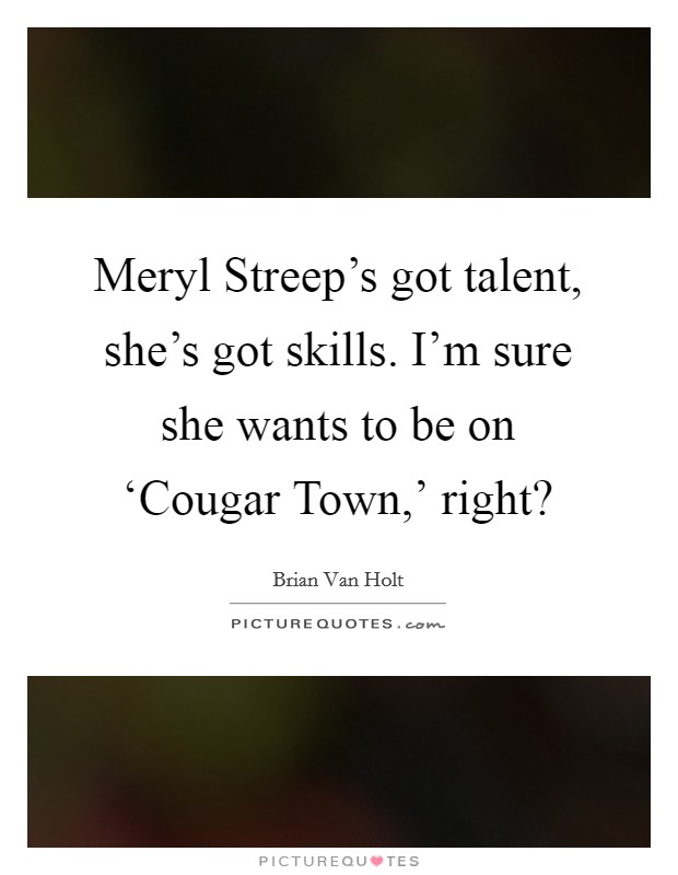 Meryl Streep's got talent, she's got skills. I'm sure she wants to be on ‘Cougar Town,' right? Picture Quote #1