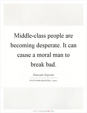 Middle-class people are becoming desperate. It can cause a moral man to break bad Picture Quote #1