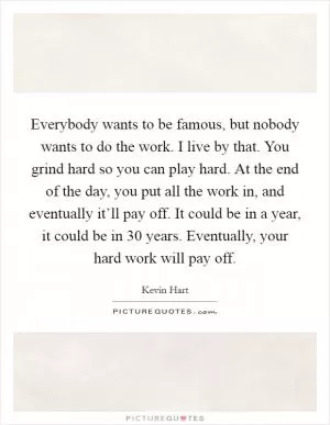 Everybody wants to be famous, but nobody wants to do the work. I live by that. You grind hard so you can play hard. At the end of the day, you put all the work in, and eventually it’ll pay off. It could be in a year, it could be in 30 years. Eventually, your hard work will pay off Picture Quote #1