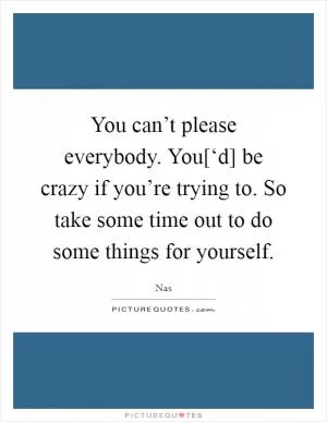 You can’t please everybody. You[‘d] be crazy if you’re trying to. So take some time out to do some things for yourself Picture Quote #1
