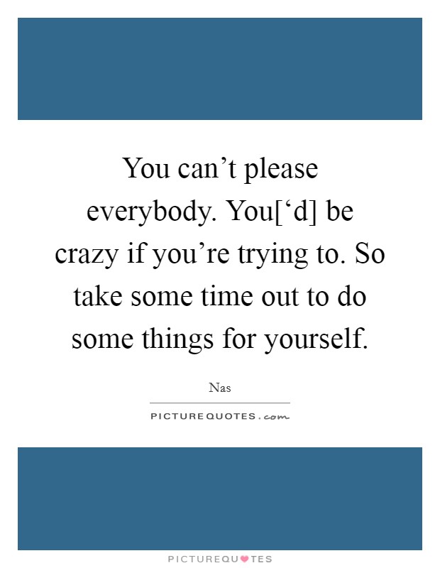 You can't please everybody. You[‘d] be crazy if you're trying to. So take some time out to do some things for yourself Picture Quote #1