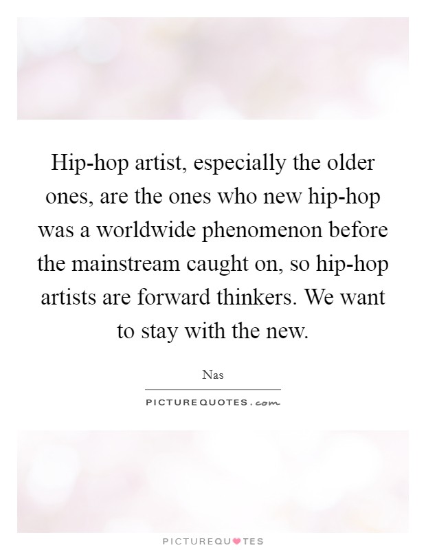 Hip-hop artist, especially the older ones, are the ones who new hip-hop was a worldwide phenomenon before the mainstream caught on, so hip-hop artists are forward thinkers. We want to stay with the new Picture Quote #1