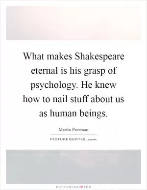 What makes Shakespeare eternal is his grasp of psychology. He knew how to nail stuff about us as human beings Picture Quote #1