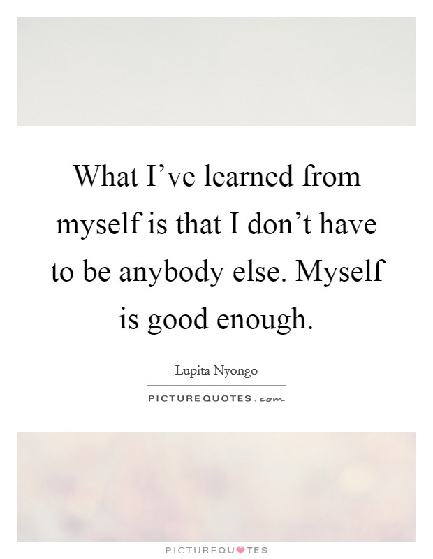 What I've learned from myself is that I don't have to be anybody else. Myself is good enough Picture Quote #1