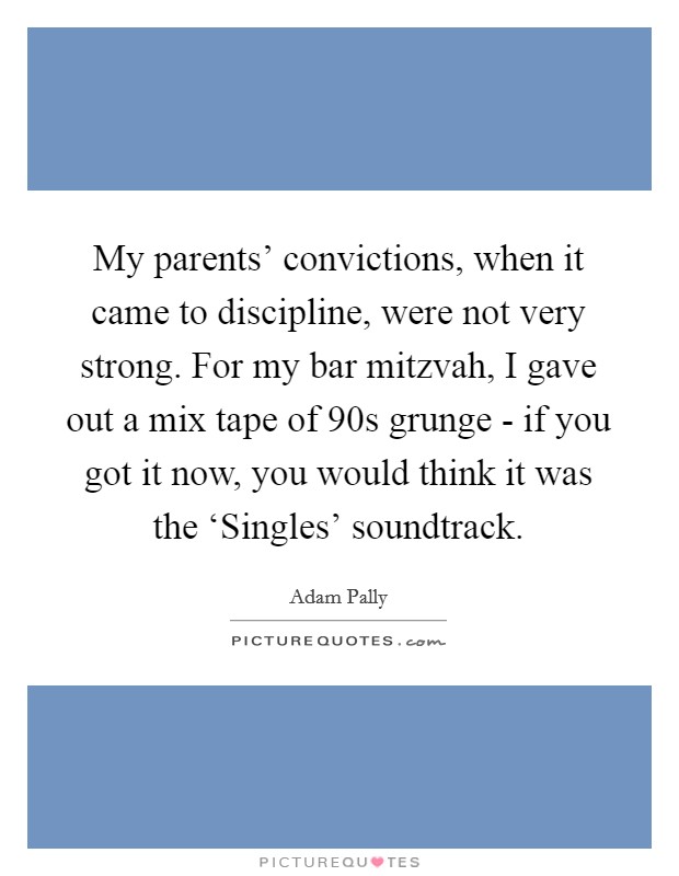 My parents' convictions, when it came to discipline, were not very strong. For my bar mitzvah, I gave out a mix tape of  90s grunge - if you got it now, you would think it was the ‘Singles' soundtrack Picture Quote #1