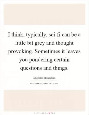 I think, typically, sci-fi can be a little bit grey and thought provoking. Sometimes it leaves you pondering certain questions and things Picture Quote #1