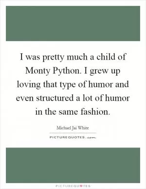 I was pretty much a child of Monty Python. I grew up loving that type of humor and even structured a lot of humor in the same fashion Picture Quote #1