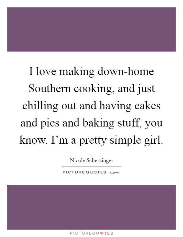 I love making down-home Southern cooking, and just chilling out and having cakes and pies and baking stuff, you know. I'm a pretty simple girl Picture Quote #1