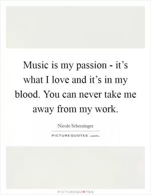 Music is my passion - it’s what I love and it’s in my blood. You can never take me away from my work Picture Quote #1