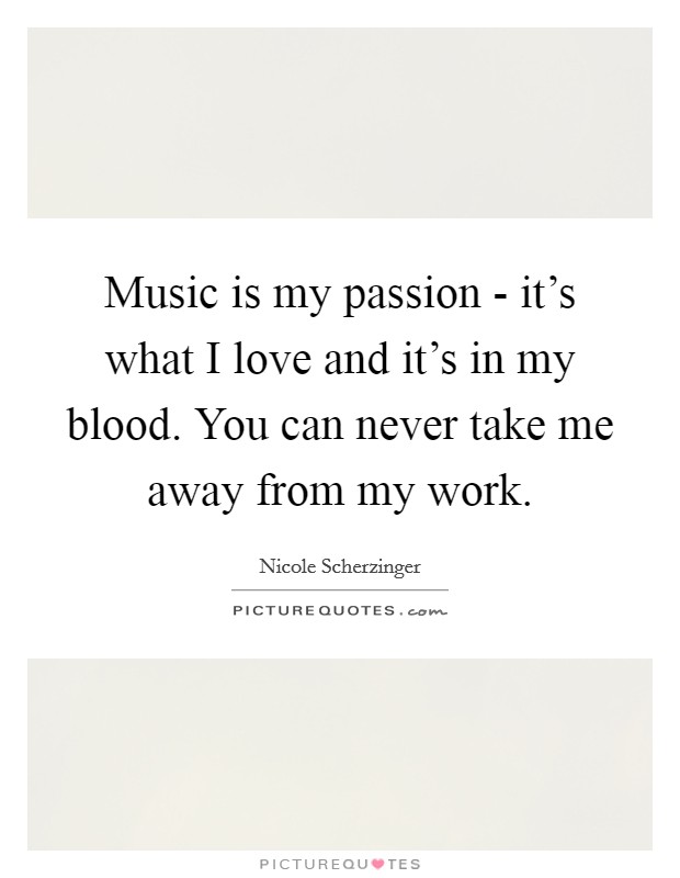 Music is my passion - it's what I love and it's in my blood. You can never take me away from my work Picture Quote #1