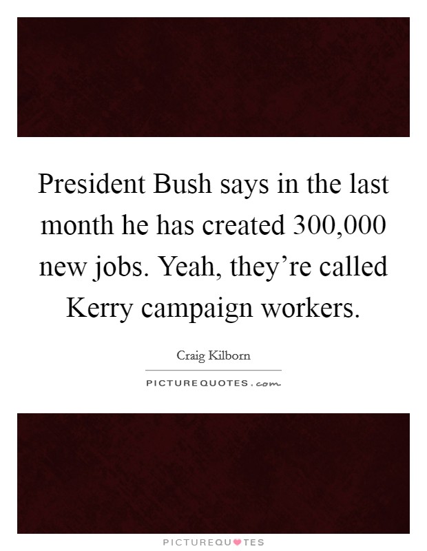 President Bush says in the last month he has created 300,000 new jobs. Yeah, they're called Kerry campaign workers Picture Quote #1