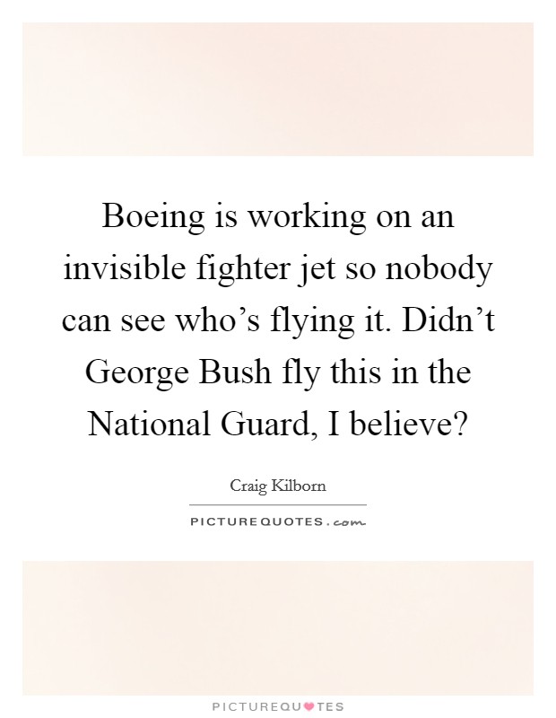 Boeing is working on an invisible fighter jet so nobody can see who's flying it. Didn't George Bush fly this in the National Guard, I believe? Picture Quote #1