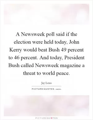 A Newsweek poll said if the election were held today, John Kerry would beat Bush 49 percent to 46 percent. And today, President Bush called Newsweek magazine a threat to world peace Picture Quote #1