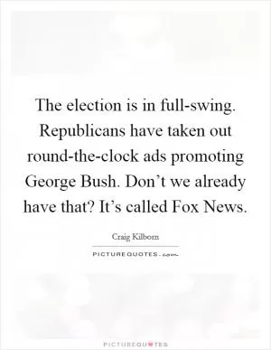 The election is in full-swing. Republicans have taken out round-the-clock ads promoting George Bush. Don’t we already have that? It’s called Fox News Picture Quote #1