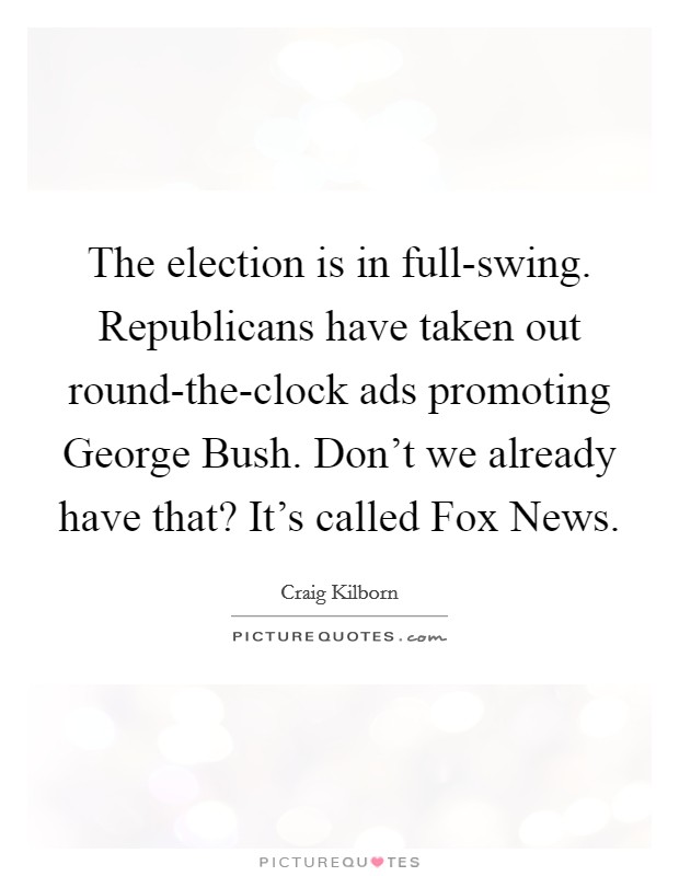 The election is in full-swing. Republicans have taken out round-the-clock ads promoting George Bush. Don't we already have that? It's called Fox News Picture Quote #1
