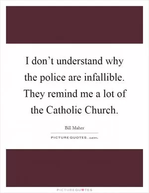 I don’t understand why the police are infallible. They remind me a lot of the Catholic Church Picture Quote #1