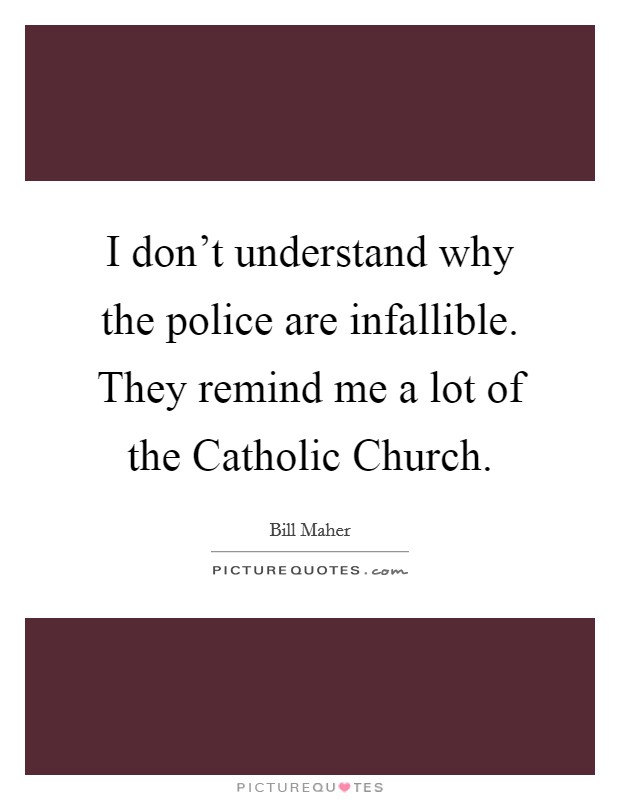 I don't understand why the police are infallible. They remind me a lot of the Catholic Church Picture Quote #1