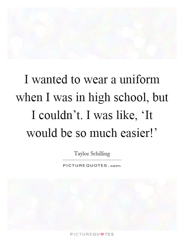 I wanted to wear a uniform when I was in high school, but I couldn't. I was like, ‘It would be so much easier!' Picture Quote #1