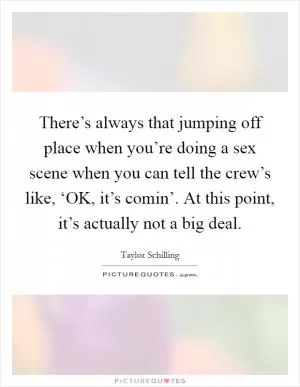 There’s always that jumping off place when you’re doing a sex scene when you can tell the crew’s like, ‘OK, it’s comin’. At this point, it’s actually not a big deal Picture Quote #1