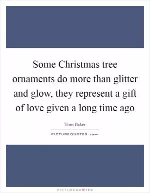 Some Christmas tree ornaments do more than glitter and glow, they represent a gift of love given a long time ago Picture Quote #1