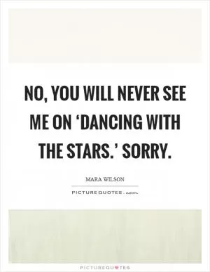 No, you will never see me on ‘Dancing With the Stars.’ Sorry Picture Quote #1