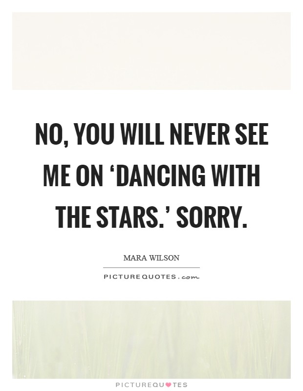 No, you will never see me on ‘Dancing With the Stars.' Sorry Picture Quote #1