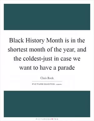 Black History Month is in the shortest month of the year, and the coldest-just in case we want to have a parade Picture Quote #1