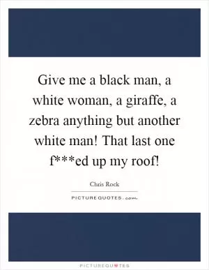 Give me a black man, a white woman, a giraffe, a zebra anything but another white man! That last one f***ed up my roof! Picture Quote #1