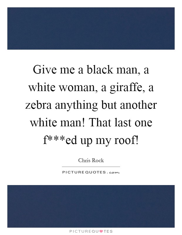 Give me a black man, a white woman, a giraffe, a zebra anything but another white man! That last one f***ed up my roof! Picture Quote #1