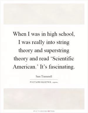 When I was in high school, I was really into string theory and superstring theory and read ‘Scientific American.’ It’s fascinating Picture Quote #1