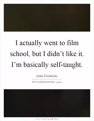 I actually went to film school, but I didn’t like it. I’m basically self-taught Picture Quote #1