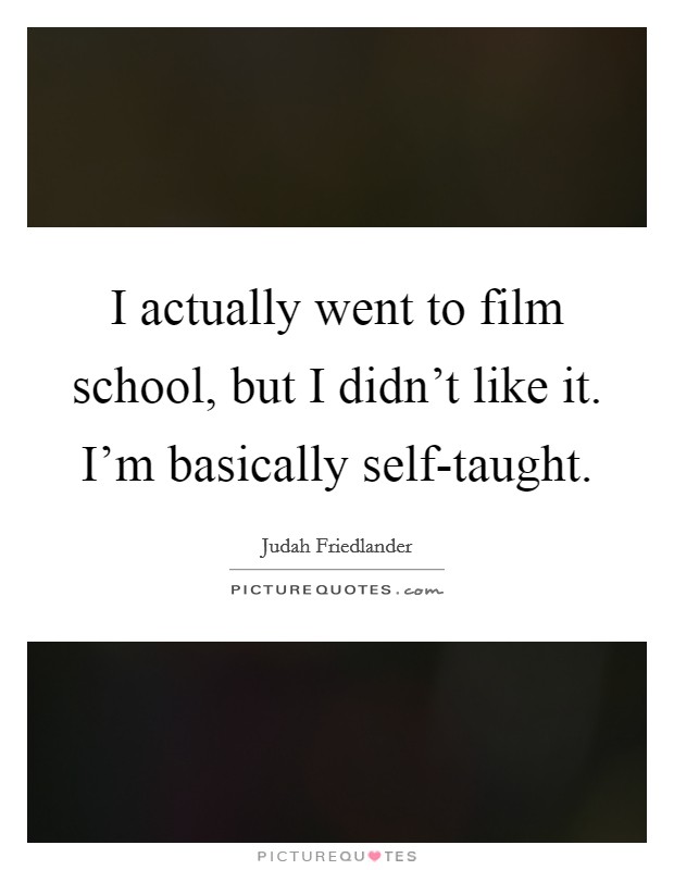 I actually went to film school, but I didn't like it. I'm basically self-taught Picture Quote #1