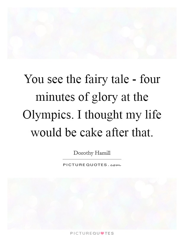 You see the fairy tale - four minutes of glory at the Olympics. I thought my life would be cake after that Picture Quote #1