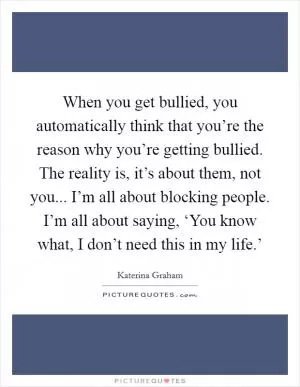 When you get bullied, you automatically think that you’re the reason why you’re getting bullied. The reality is, it’s about them, not you... I’m all about blocking people. I’m all about saying, ‘You know what, I don’t need this in my life.’ Picture Quote #1