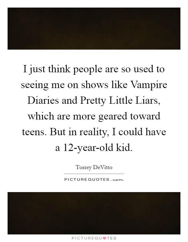I just think people are so used to seeing me on shows like Vampire Diaries and Pretty Little Liars, which are more geared toward teens. But in reality, I could have a 12-year-old kid Picture Quote #1