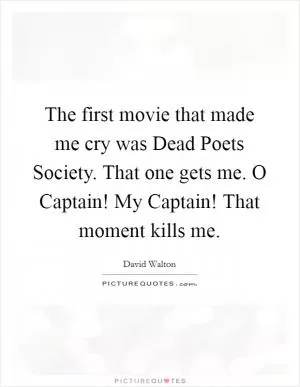 The first movie that made me cry was Dead Poets Society. That one gets me. O Captain! My Captain! That moment kills me Picture Quote #1