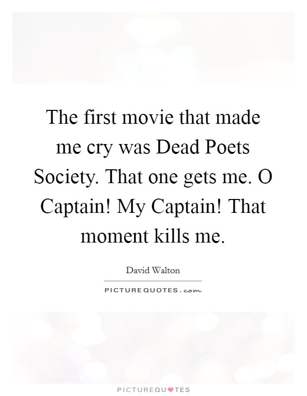 The first movie that made me cry was Dead Poets Society. That one gets me. O Captain! My Captain! That moment kills me Picture Quote #1